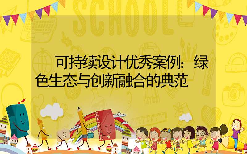  可持续设计优秀案例：绿色生态与创新融合的典范